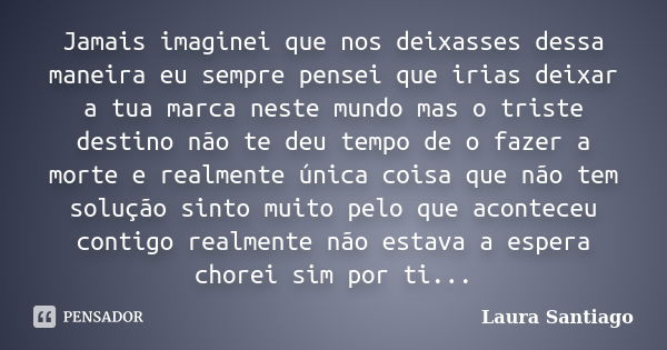 Jamais imaginei que nos deixasses dessa maneira eu sempre pensei que irias deixar a tua marca neste mundo mas o triste destino não te deu tempo de o fazer a mor... Frase de Laura Santiago.