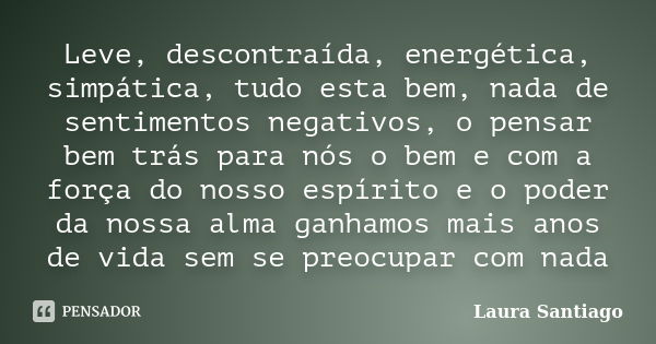 Leve, descontraída, energética, simpática, tudo esta bem, nada de sentimentos negativos, o pensar bem trás para nós o bem e com a força do nosso espírito e o po... Frase de Laura Santiago.