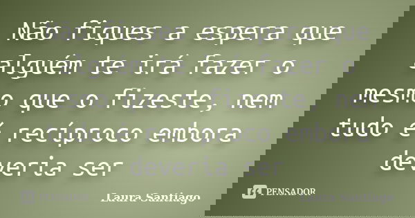 Não fiques a espera que alguém te irá fazer o mesmo que o fizeste, nem tudo é recíproco embora deveria ser... Frase de Laura Santiago.