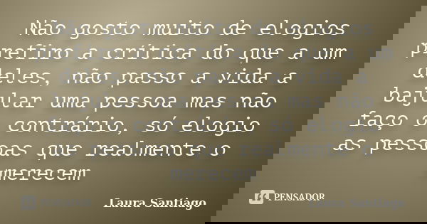 Não gosto muito de elogios prefiro a crítica do que a um deles, não passo a vida a bajular uma pessoa mas não faço o contrário, só elogio as pessoas que realmen... Frase de Laura Santiago.
