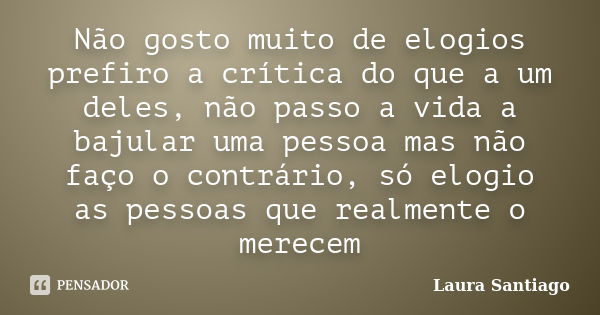 Não gosto muito de elogios prefiro a crítica do que a um deles, não passo a vida a bajular uma pessoa mas não faço o contrário, só elogio as pessoas que realmen... Frase de Laura Santiago.