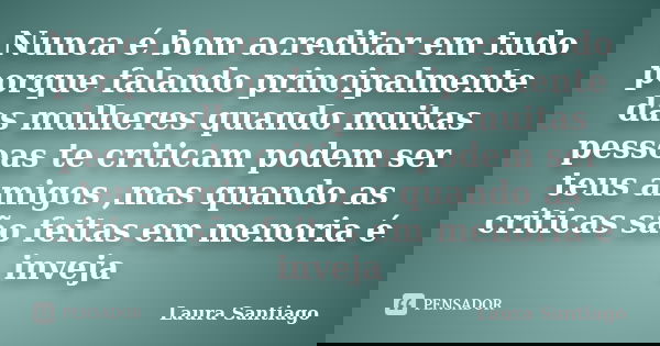 Nunca é bom acreditar em tudo porque falando principalmente das mulheres quando muitas pessoas te criticam podem ser teus amigos ,mas quando as criticas são fei... Frase de Laura Santiago.