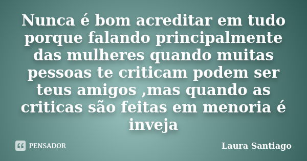 Nunca é bom acreditar em tudo porque falando principalmente das mulheres quando muitas pessoas te criticam podem ser teus amigos ,mas quando as criticas são fei... Frase de Laura Santiago.