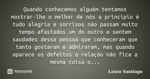 Quando conhecemos alguém tentamos mostrar-lhe o melhor de nós a principio é tudo alegria e sorrisos não passam muito tempo afastados um do outro e sentem saudad... Frase de Laura Santiago.