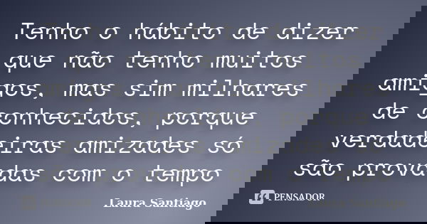Tenho o hábito de dizer que não tenho muitos amigos, mas sim milhares de conhecidos, porque verdadeiras amizades só são provadas com o tempo... Frase de Laura Santiago.
