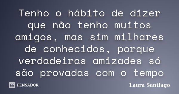 Tenho o hábito de dizer que não tenho muitos amigos, mas sim milhares de conhecidos, porque verdadeiras amizades só são provadas com o tempo... Frase de Laura Santiago.