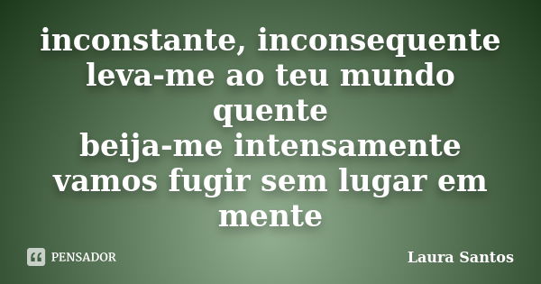 inconstante, inconsequente leva-me ao teu mundo quente beija-me intensamente vamos fugir sem lugar em mente... Frase de Laura Santos.