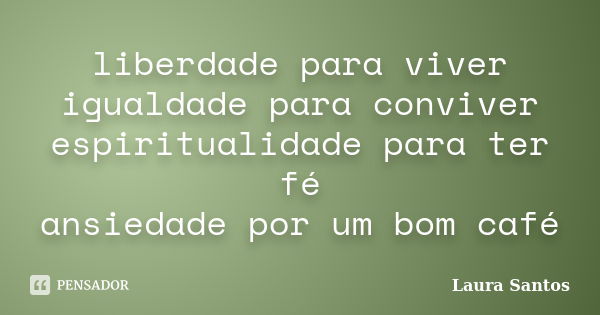 liberdade para viver igualdade para conviver espiritualidade para ter fé ansiedade por um bom café... Frase de Laura Santos.