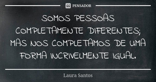 SOMOS PESSOAS COMPLETAMENTE DIFERENTES; MAS NOS COMPLETAMOS DE UMA FORMA INCRIVELMENTE IGUAL.... Frase de LAURA SANTOS.