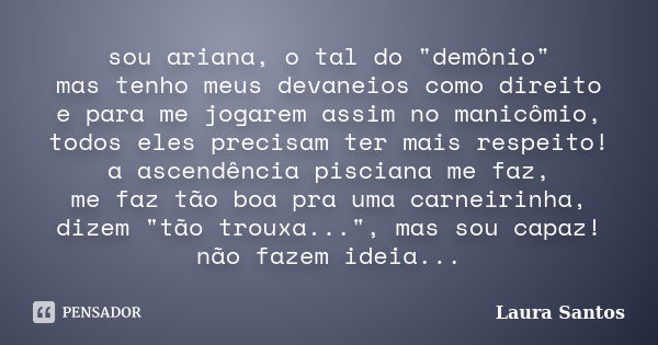 sou ariana, o tal do "demônio" mas tenho meus devaneios como direito e para me jogarem assim no manicômio, todos eles precisam ter mais respeito! a as... Frase de Laura Santos.