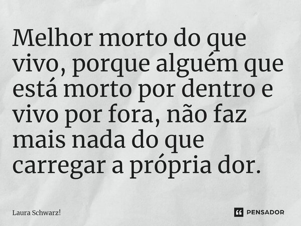 ⁠Melhor morto do que vivo, porque alguém que está morto por dentro e vivo por fora, não faz mais nada do que carregar a própria dor.... Frase de Laura Schwarz!.