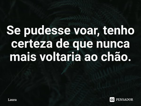 ⁠Se pudesse voar, tenho certeza de que nunca mais voltaria ao chão.... Frase de Laura.