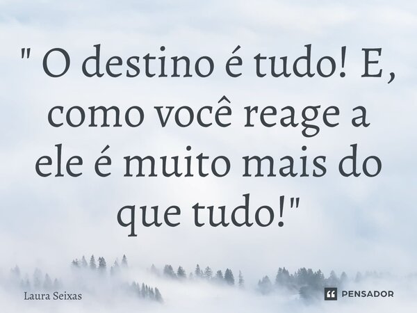 ⁠" O destino é tudo! E, como você reage a ele é muito mais do que tudo!"... Frase de Laura Seixas.