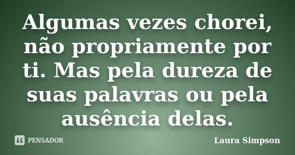 Algumas vezes chorei, não propriamente por ti. Mas pela dureza de suas palavras ou pela ausência delas.... Frase de Laura Simpson.