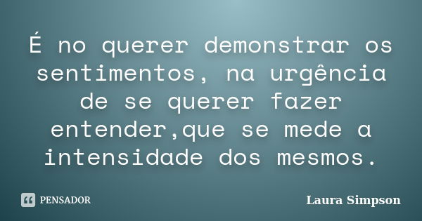 É no querer demonstrar os sentimentos, na urgência de se querer fazer entender,que se mede a intensidade dos mesmos.... Frase de Laura Simpson.