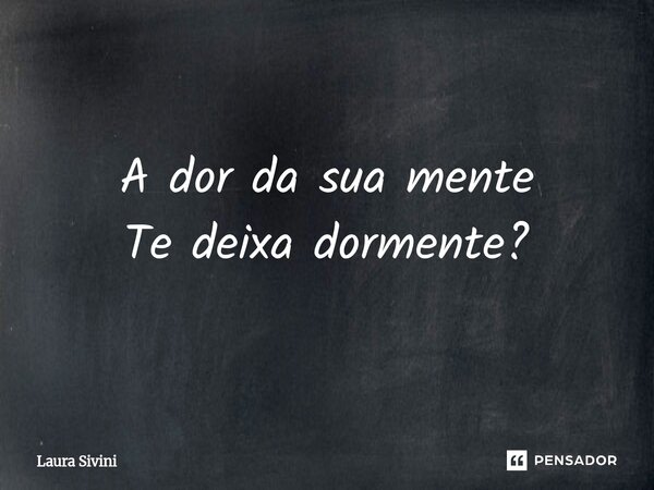 ⁠A dor da sua mente Te deixa dormente?... Frase de Laura Sivini.