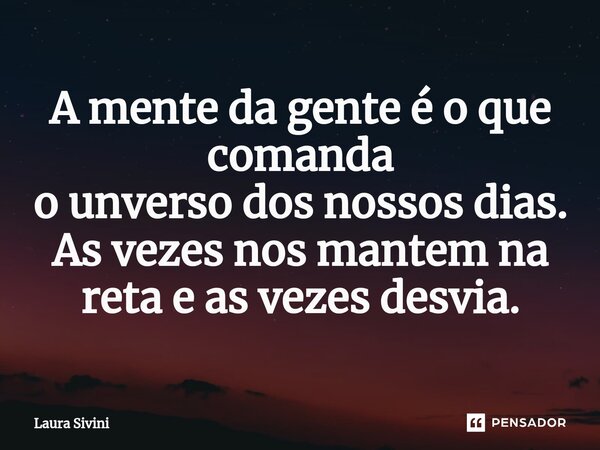 ⁠A mente da gente é o que comanda o unverso dos nossos dias. As vezes nos mantem na reta e as vezes desvia.... Frase de Laura Sivini.