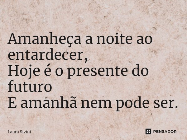 ⁠Amanheça a noite ao entardecer, Hoje é o presente do futuro E amanhã nem pode ser.... Frase de Laura Sivini.