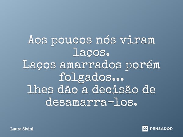 ⁠Aos poucos nós viram laços. Laços amarrados porém folgados... lhes dão a decisão de desamarra-los.... Frase de Laura Sivini.