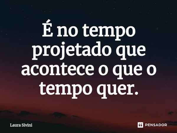 ⁠É no tempo projetado que acontece o que o tempo quer.... Frase de Laura Sivini.