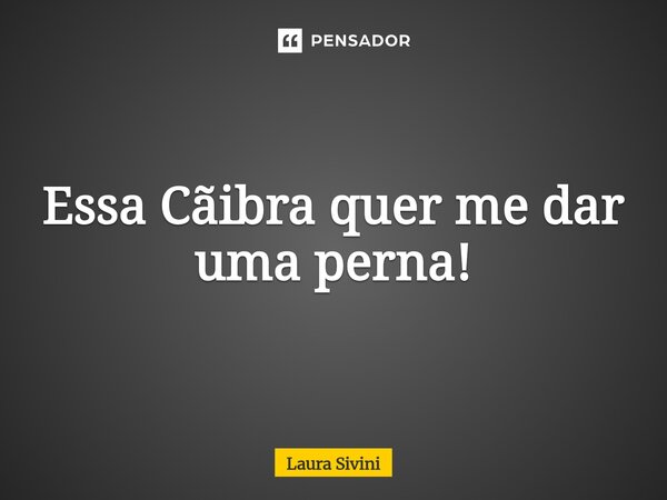 ⁠Essa Cãibra quer me dar uma perna!... Frase de Laura Sivini.