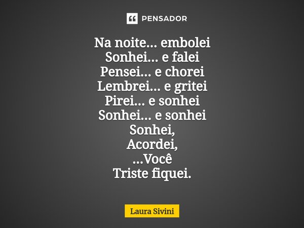 ⁠Na noite... embolei Sonhei... e falei Pensei... e chorei Lembrei... e gritei Pirei... e sonhei Sonhei... e sonhei Sonhei, Acordei, ...Você Triste fiquei.... Frase de Laura Sivini.