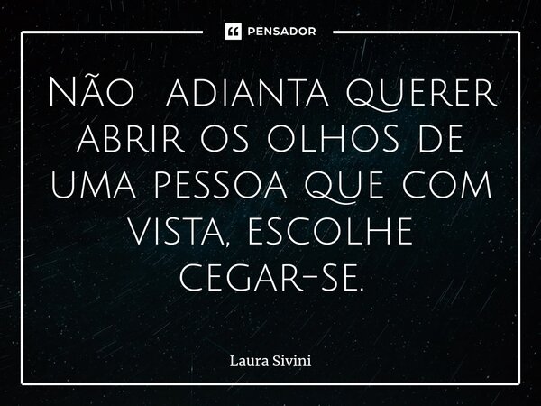 ⁠Não adianta querer abrir os olhos de uma pessoa que com vista, escolhe cegar-se.... Frase de Laura Sivini.