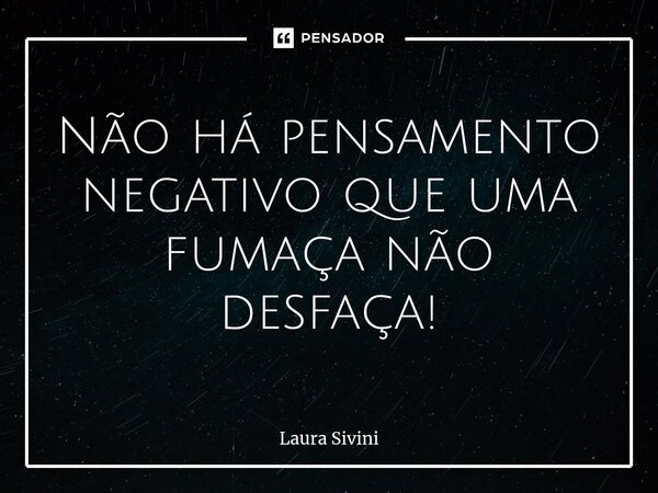 ⁠Não há pensamento negativo que uma fumaça não desfaça!... Frase de Laura Sivini.