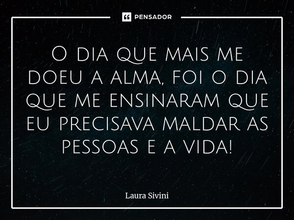 ⁠O dia que mais me doeu a alma, foi o dia que me ensinaram que eu precisava maldar as pessoas e a vida!... Frase de Laura Sivini.