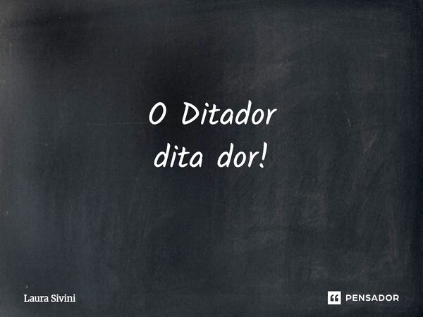 O ⁠Ditador dita dor!... Frase de Laura Sivini.