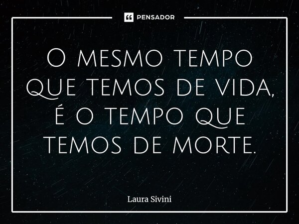 ⁠O mesmo tempo que temos de vida, é o tempo que temos de morte.... Frase de Laura Sivini.