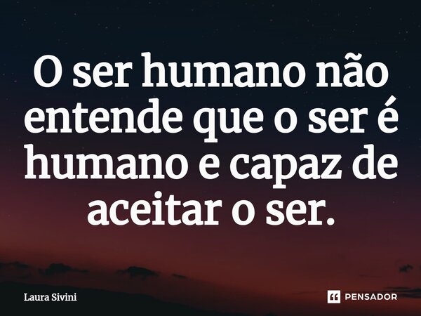 ⁠O ser humano não entende que o ser é humano e capaz de aceitar o ser.... Frase de Laura Sivini.