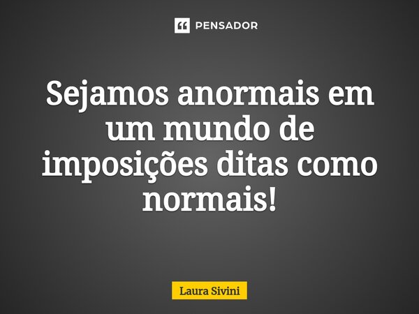 ⁠Sejamos anormais em um mundo de imposições ditas como normais!... Frase de Laura Sivini.