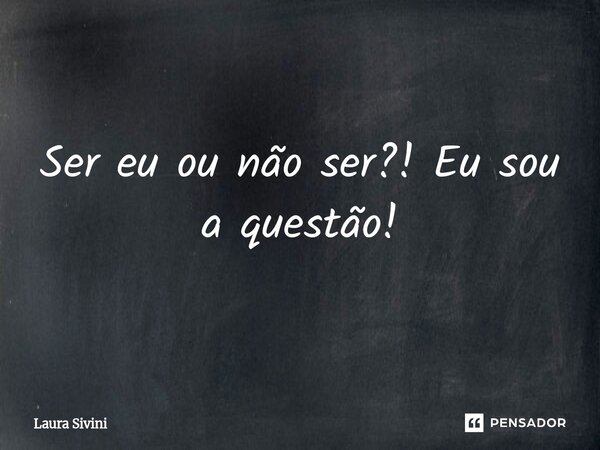 ⁠Ser eu ou não ser?! Eu sou a questão!... Frase de Laura Sivini.