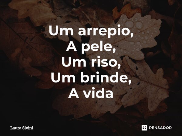 ⁠Um arrepio, A pele, Um riso, Um brinde, A vida... Frase de Laura Sivini.