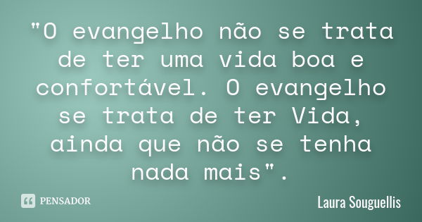 "O evangelho não se trata de ter uma vida boa e confortável. O evangelho se trata de ter Vida, ainda que não se tenha nada mais".... Frase de Laura Souguellis.