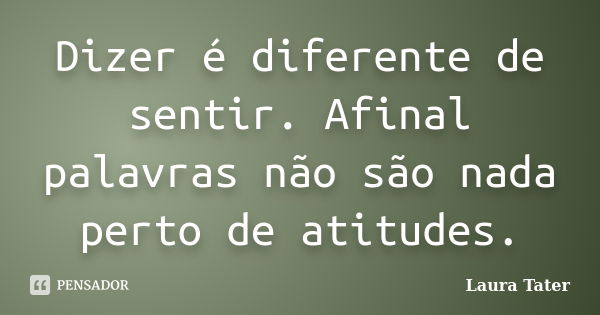 Dizer é diferente de sentir. Afinal palavras não são nada perto de atitudes.... Frase de Laura Tater.