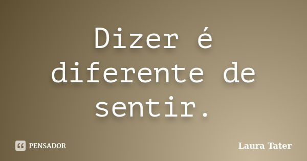 Dizer é diferente de sentir.... Frase de Laura Tater.