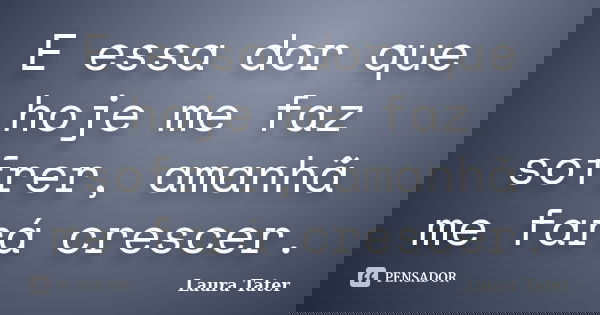 E essa dor que hoje me faz sofrer, amanhã me fará crescer.... Frase de Laura Tater.