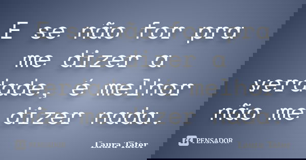 E se não for pra me dizer a verdade, é melhor não me dizer nada.... Frase de Laura Tater.