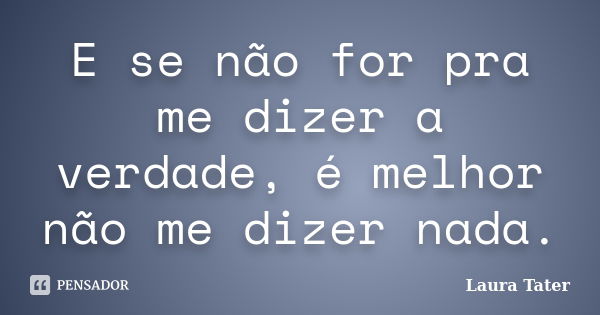 E se não for pra me dizer a verdade, é melhor não me dizer nada.... Frase de Laura Tater.