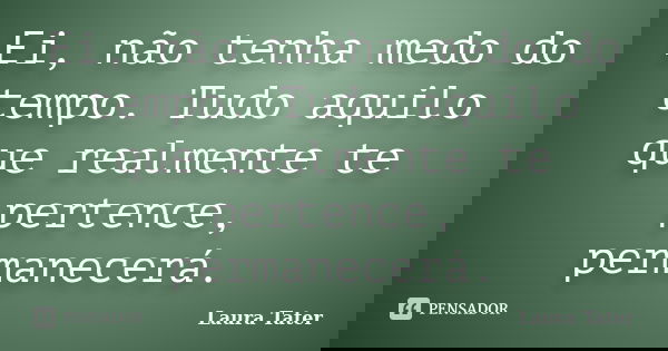 Ei, não tenha medo do tempo. Tudo aquilo que realmente te pertence, permanecerá.... Frase de Laura Tater.