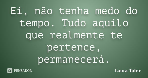 Ei, não tenha medo do tempo. Tudo aquilo que realmente te pertence, permanecerá.... Frase de Laura Tater.