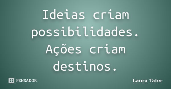 Ideias criam possibilidades. Ações criam destinos.... Frase de Laura Tater.