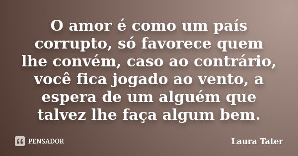 O amor é como um país corrupto, só favorece quem lhe convém, caso ao contrário, você fica jogado ao vento, a espera de um alguém que talvez lhe faça algum bem.... Frase de Laura Tater.