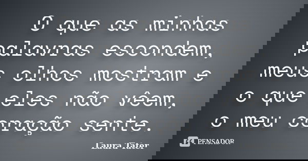 O que as minhas palavras escondem, meus olhos mostram e o que eles não vêem, o meu coração sente.... Frase de Laura Tater.