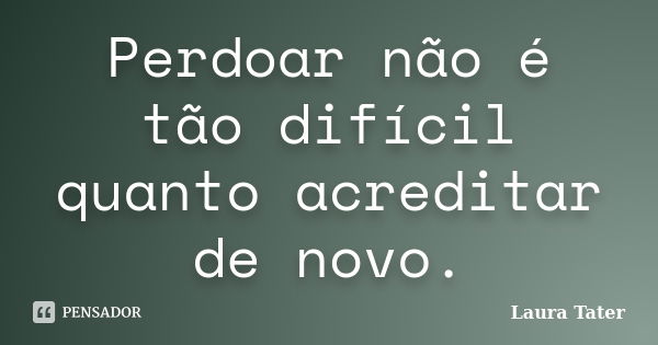 Perdoar não é tão difícil quanto acreditar de novo.... Frase de Laura Tater.