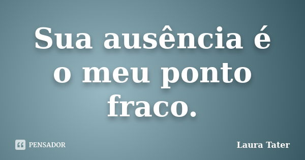 Sua ausência é o meu ponto fraco.... Frase de Laura Tater.