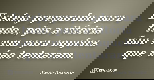Esteja preparado para tudo, pois a vitória não vem para aqueles que não tentaram.... Frase de Laura Teixeira.