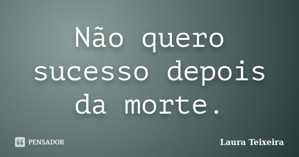 Não quero sucesso depois da morte.... Frase de Laura Teixeira.